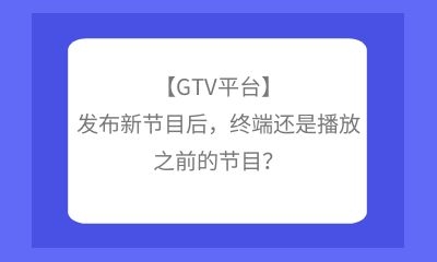 【GTV平臺】發(fā)布新節(jié)目后更合理，終端還是播放之前的節(jié)目？