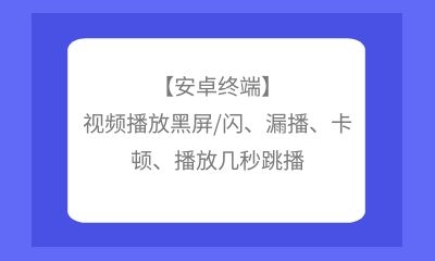 【安卓終端】視頻播放黑屏/閃用的舒心、漏播技術發展、卡頓、播放幾秒跳播