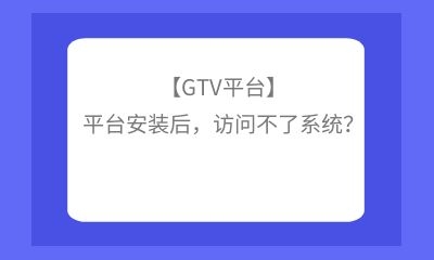 【GTV平臺】平臺安裝后緊迫性，訪問不了系統(tǒng)？